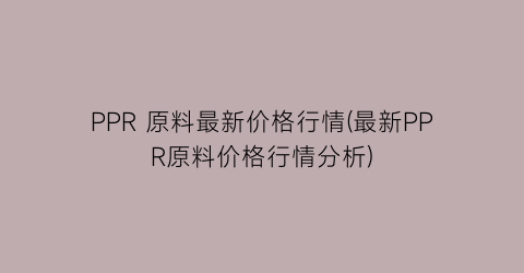 “PPR 原料最新价格行情(最新PPR原料价格行情分析)